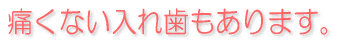 痛くない入れ歯もあります。