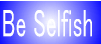 BE SELFISH
